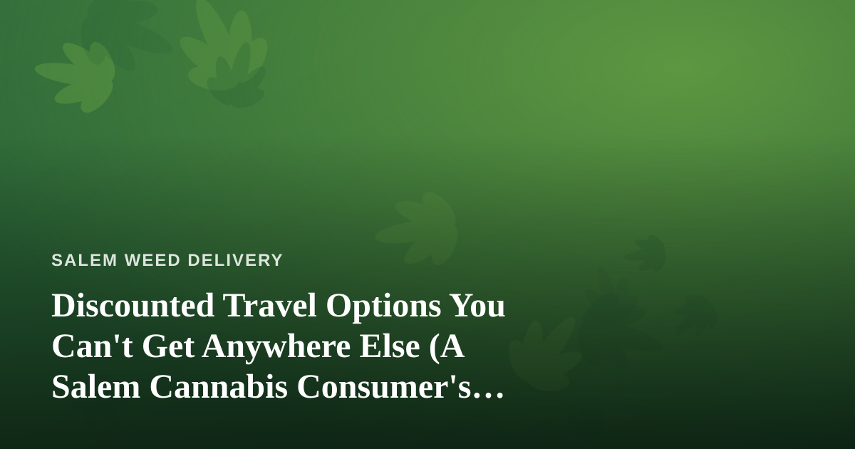 Discounted Travel Options You Can’t Get Anywhere Else (A Salem Cannabis Consumer’s Guide)
