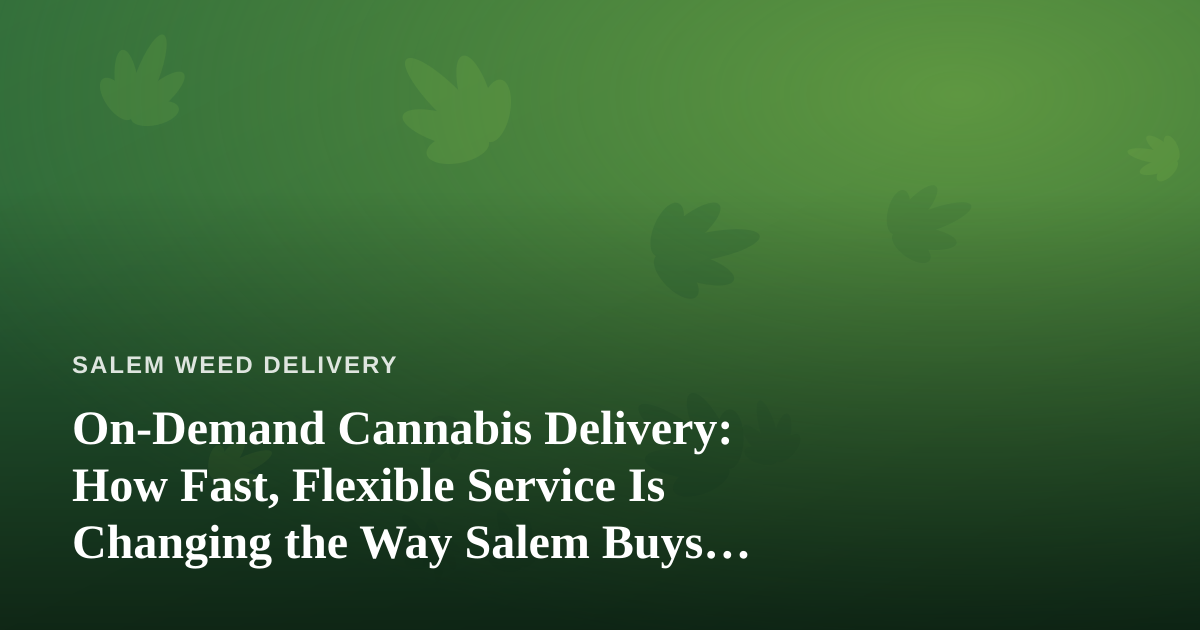 On-Demand Cannabis Delivery: How Fast, Flexible Service Is Changing the Way Salem Buys Weed