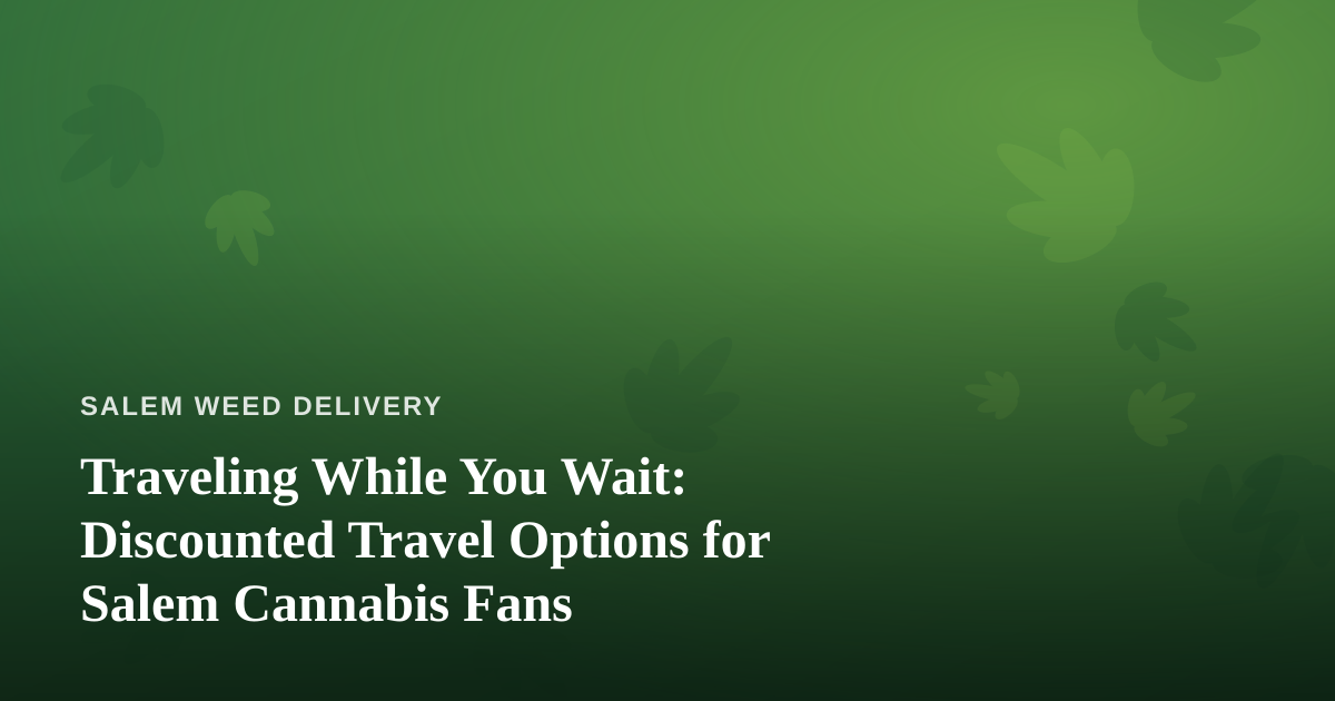 Traveling While You Wait: Discounted Travel Options for Salem Cannabis Fans