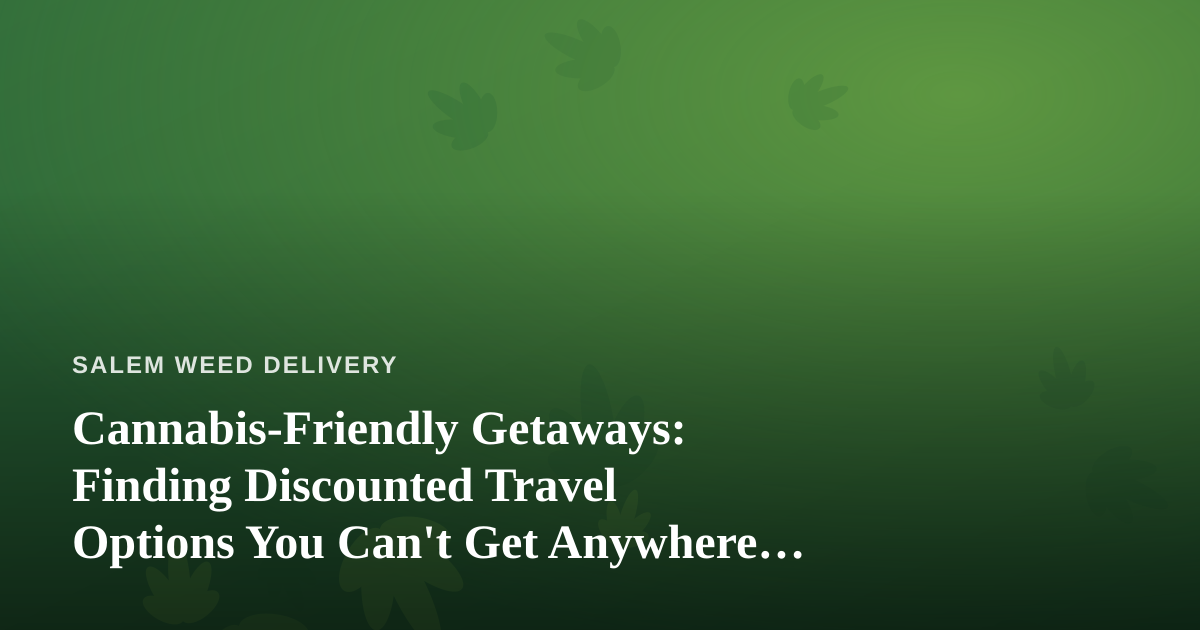 Cannabis-Friendly Getaways: Finding Discounted Travel Options You Can’t Get Anywhere Else