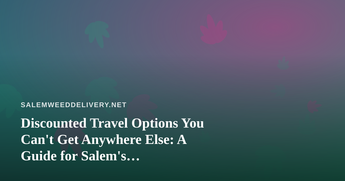 Discounted Travel Options You Can’t Get Anywhere Else: A Guide for Salem’s Cannabis-Friendly Traveler