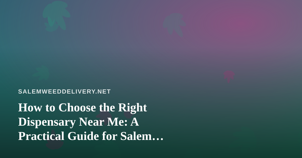 How to Choose the Right Dispensary Near Me: A Practical Guide for Salem Cannabis Shoppers