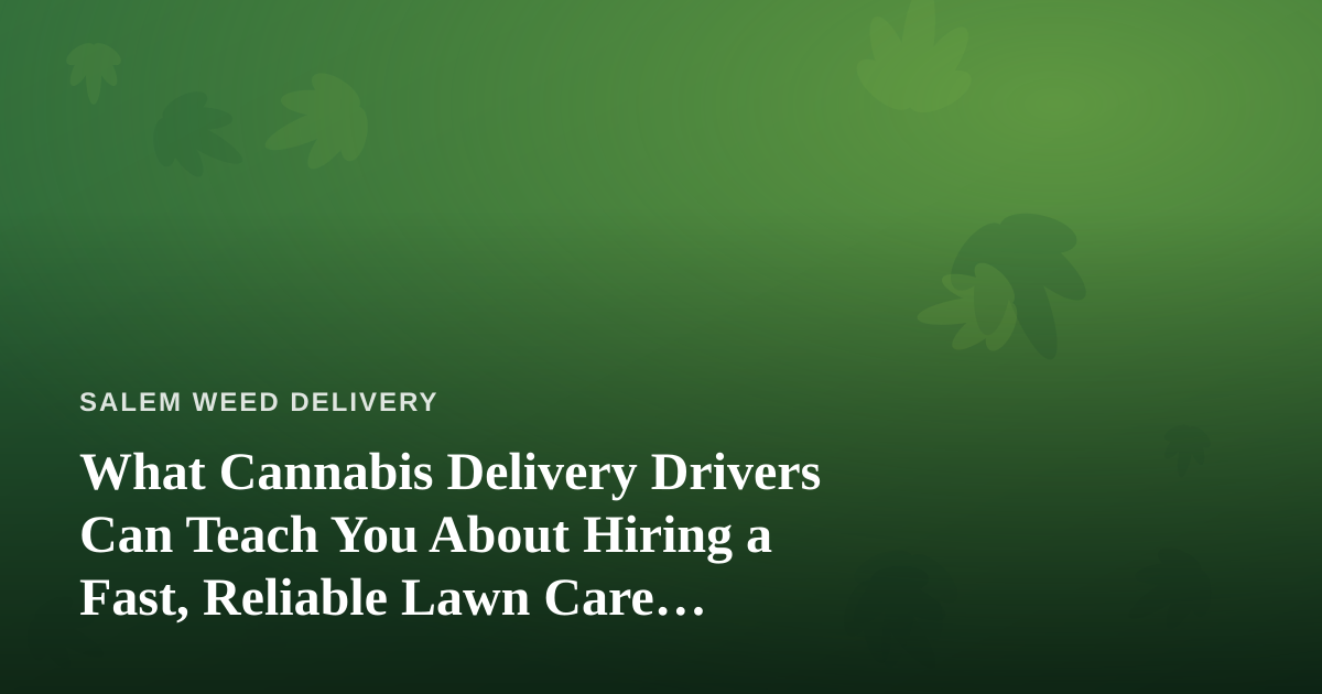 What Cannabis Delivery Drivers Can Teach You About Hiring a Fast, Reliable Lawn Care Company