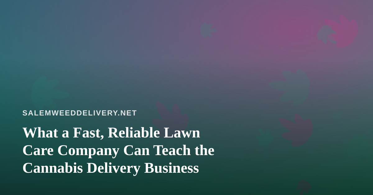 What a Fast, Reliable Lawn Care Company Can Teach the Cannabis Delivery Business
